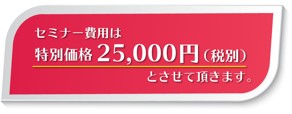 セミナー費用は特別価格25,000円（税別）とさせて頂きます。