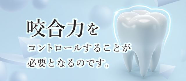 咬合力をコントロールすることが必要となるのです。
