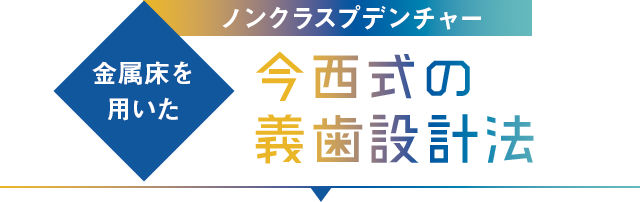 【金属床を用いたノンクラスプデンチャー今西式の義歯設計法】