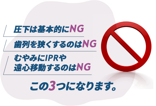「圧下は基本的にNG」「歯列を狭くするのはNG」
「むやみにIPRや遠心移動するのはNG」この3つになります。