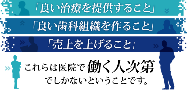 「良い治療を提供すること」「良い歯科組織を作ること」「売上を上げること」これらは医院で働く人次第でしかないということです。