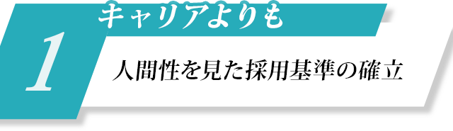 1、キャリアよりも人間性を見た採用基準の確立