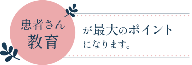 『患者さん教育』が最大のポイントになります。