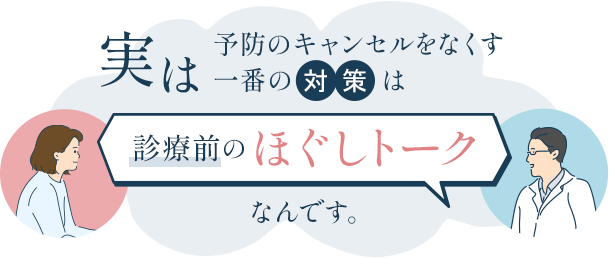 実は予防のキャンセルをなくす一番の対策は
「診療前のほぐしトーク」なんです。