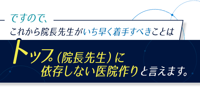 院長先生がいち早く着手すべきことは「トップ（院長先生）に依存しない医院作り