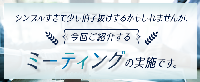 今回ご紹介する「ミーティングの実施」です。