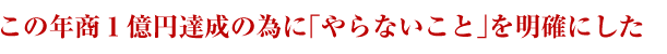 この年商１億円達成の為に「やらないこと」を明確にした