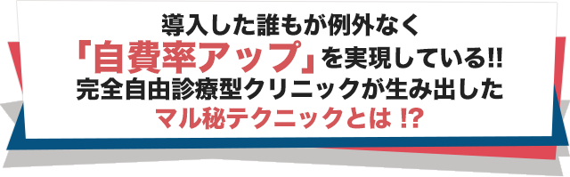 導入した誰もが例外なく「自費率アップ」を実現している！完全自由診療型クリニックが生み出したマル秘テクニックとは！？