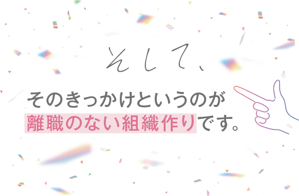 そして、そのきっかけというのが「離職のない組織作り」です。