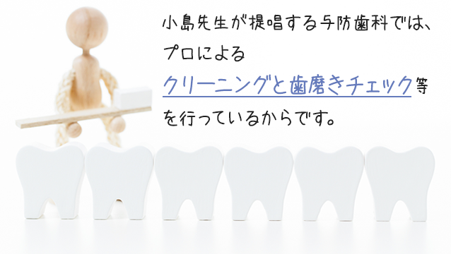 小島先生が提唱する与防歯科では、3カ月ごとのプロによるクリーニングと歯磨きチェックを行っているからです。