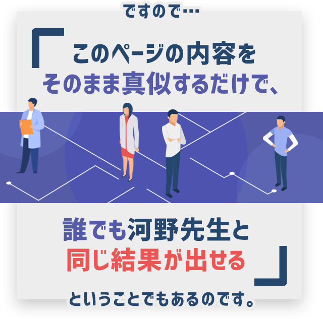 「このページの内容をそのまま真似するだけで、誰でも河野先生と同じ結果が出せる」