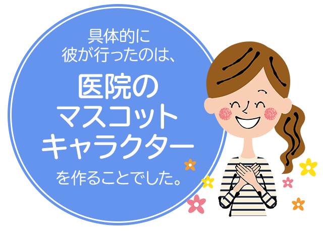 具体的に彼が行ったのは、医院のマスコットキャラクターを作ることでした。