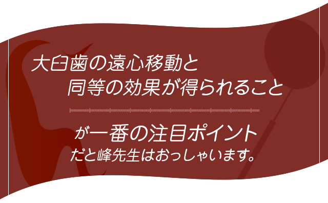 大臼歯の遠心移動と同等の効果が得られることが一番の注目ポイントだと峰先生はおっしゃいます。