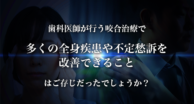 歯科医師が行う咬合治療で多くの全身疾患や不定愁訴を改善できることはご存じだったでしょうか？