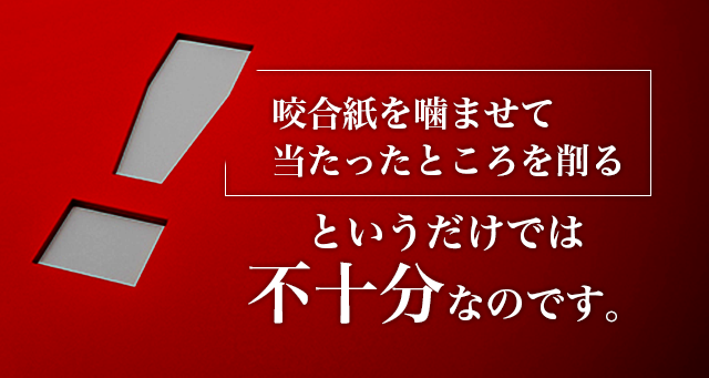 「咬合紙を噛ませて当たったところを削る」というだけでは不十分なのです。
