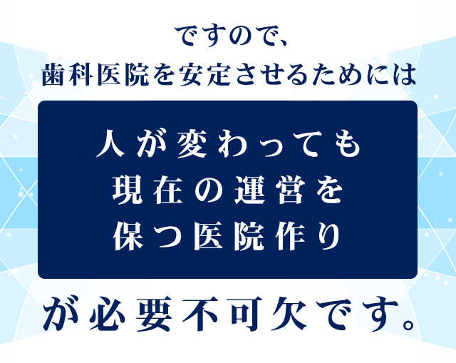 ですので、歯科医院を安定させるためには
「人が変わっても現在の運営を保つ医院作り」が必要不可欠です。