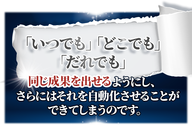 「いつでも」「どこでも」「だれでも」同じ成果を出せるようにし、さらにはそれを自動化させることができてしまうのです。