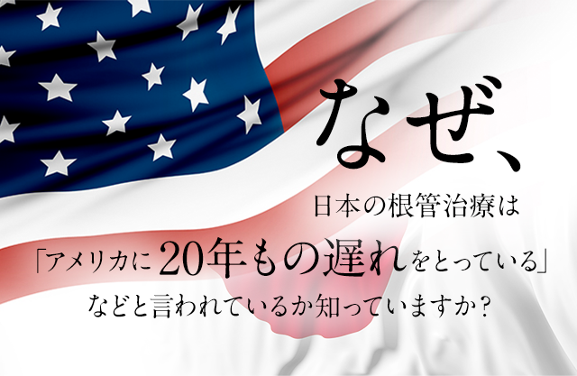 なぜ、日本の根管治療は「アメリカに20年もの遅れをとっている」などと言われているか知っていますか？