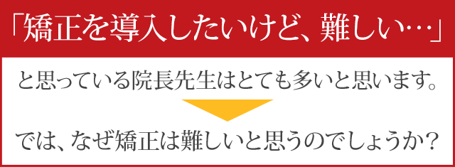 「矯正を導入したいけど、難しい…」と思っている院長先生はとても多いと思います。では、なぜ矯正は難しいと思うのでしょうか？