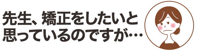 「先生、矯正をしたいと思っているのですが…」