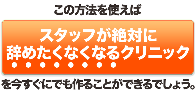 この方法を使えば『スタッフが絶対に辞めたくなくなるクリニック』を今すぐにでも作ることができるでしょう。