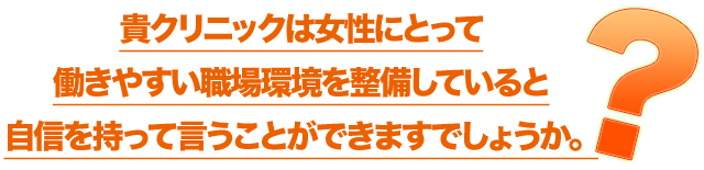 「貴クリニックは女性にとって働きやすい職場環境を整備していると自信を持って言うことができますでしょうか。」