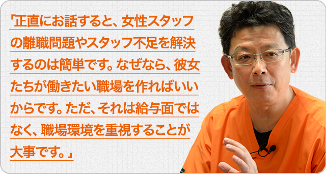 「正直にお話すると、女性スタッフの離職問題やスタッフ不足を解決するのは簡単です。なぜなら、彼女たちが働きたい職場を作ればいいからです。ただ、それは給与面ではなく、職場環境を重視することが大事です。」