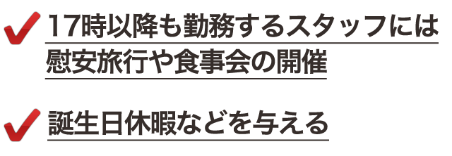 ●17時以降も勤務するスタッフには慰安旅行や食事会の開催●誕生日休暇などを与える