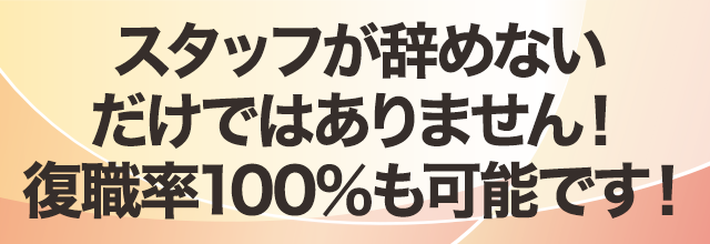 スタッフが辞めないだけではありません！復職率100％も可能です！