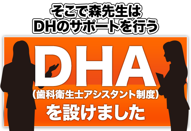 そこで森先生はDHのサポートを行うDHA（歯科衛生士アシスタント制度）を設けました。