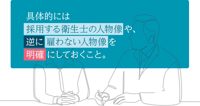 具体的には採用する衛生士の人物像や、逆に雇わない人物像を明確にしておくこと。