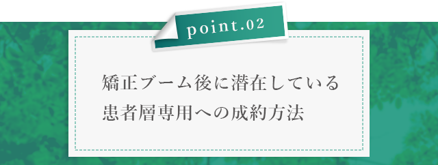 ②【矯正ブーム後に潜在している患者層専用への成約方法】