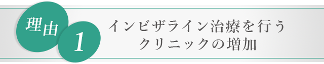 ■理由①：インビザライン治療を行うクリニックの増加