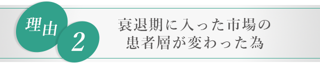 ■理由②：衰退期に入った市場の患者層が変わった為