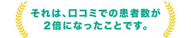 それは、口コミでの患者数が2倍になったことです。