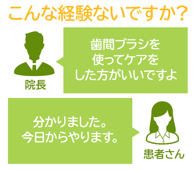 こんな経験ないですか？院長「歯間ブラシを使ってケアをした方がいいですよ」患者さん「分かりました。今日からやります。」