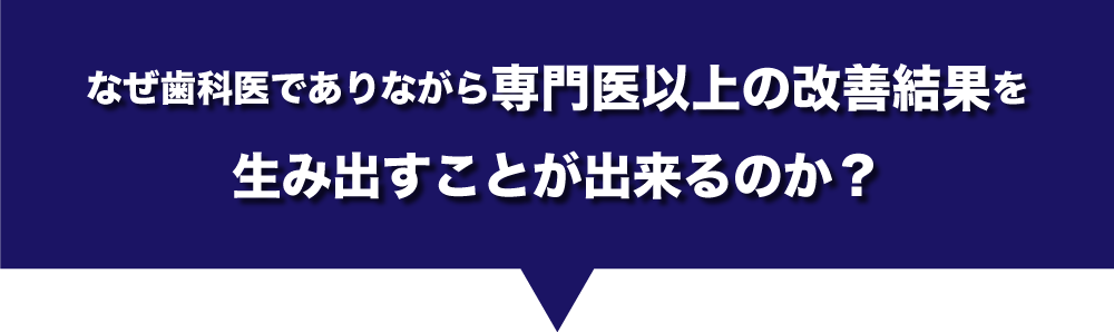 なぜ歯科医でありながら専門医以上の改善結果を生み出すことが出来るのか？