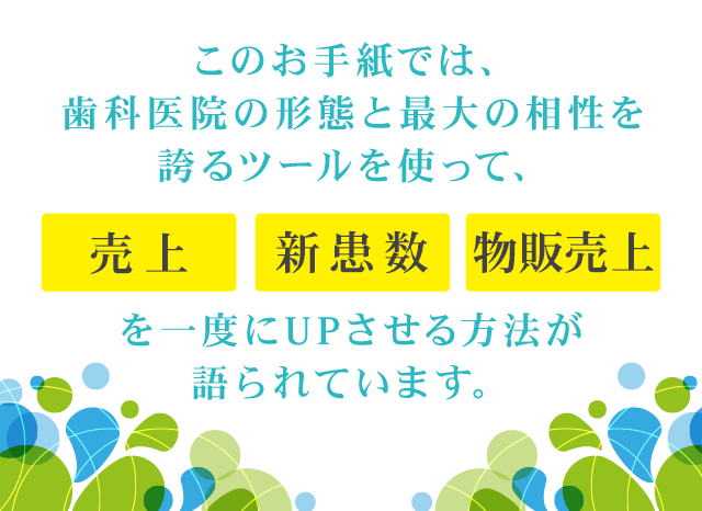 このお手紙では、歯科医院の形態と最大の相性を誇るツールを使って、売上・新患数・物販売上を一度にUPさせる方法が語られています。