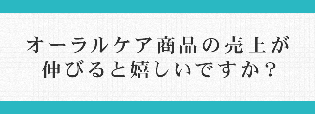 「オーラルケア商品の売上が伸びると嬉しいですか？」