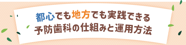 【都心でも地方でも実践できる予防歯科の仕組みと運用方法】