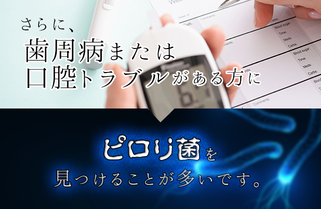 さらに、歯周病または口腔トラブルの方に
ピロリ菌を見つけることが多いです