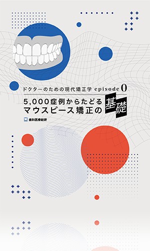 ドクターのための現代矯正学episode0  5,000症例からたどるマウスピース矯正の基礎