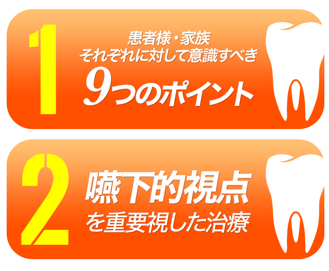 「①	患者様・家族それぞれに対して意識すべき9つのポイント②	嚥下的視点を重要視した治療