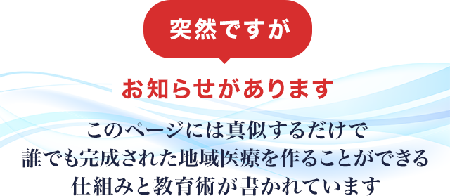 このページには真似するだけで誰でも完成された地域医療を作ることができる仕組みと教育術が書かれています