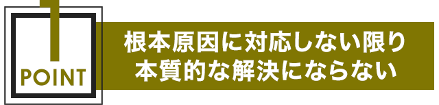 根本原因に対応しない限り本質的な解決にならない