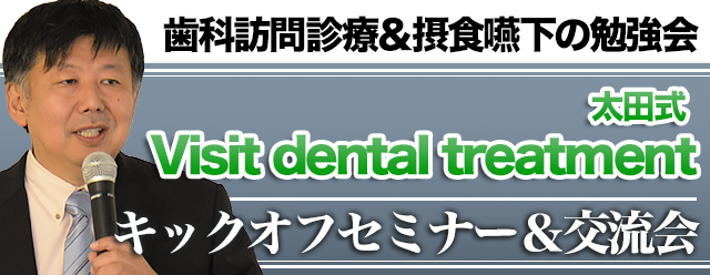 歯科訪問診療＆摂食嚥下の勉強会
「太田式　Visit dental treatment」キックオフセミナー＆交流会