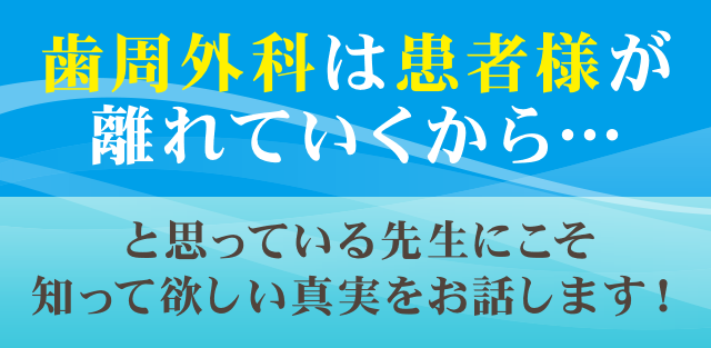 歯周外科は患者様が離れていくから…と思っている先生にこそ知って欲しい真実をお話します！