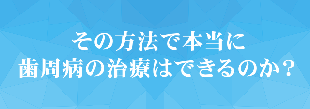 「その方法で本当に歯周病の治療はできるのか？」