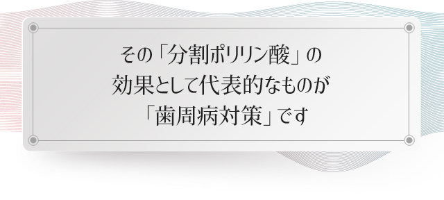 その「分割ポリリン酸」の効果として代表的なものが「歯周病対策」です