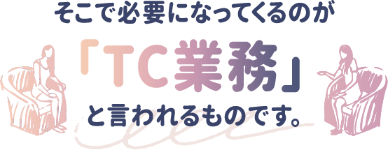 そこで必要になってくるのが「TC業務」と言われるものです。